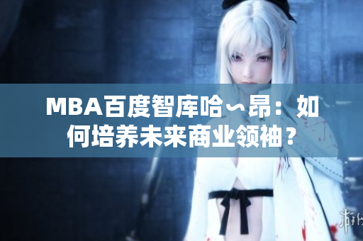 MBA百度智库哈∽昂：如何培养未来商业领袖？