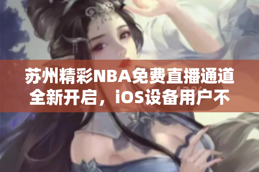 苏州精彩NBA免费直播通道全新开启，iOS设备用户不容错过