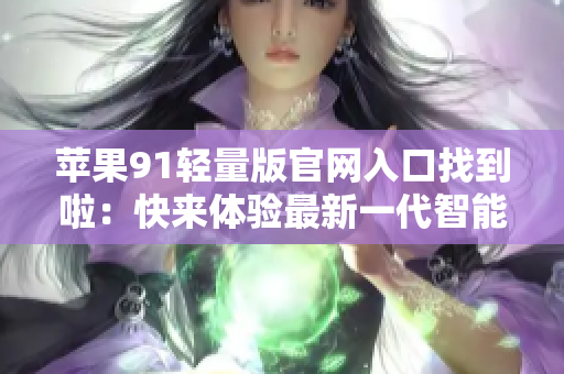 苹果91轻量版官网入口找到啦：快来体验最新一代智能手机！