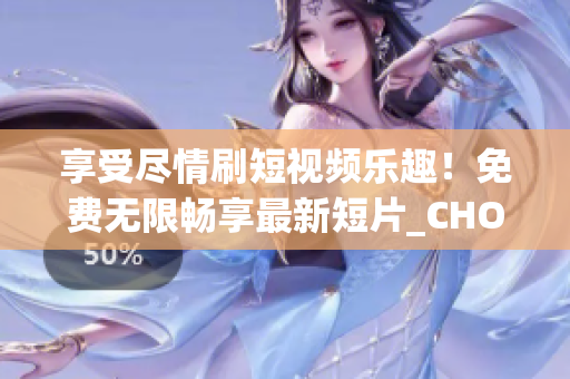 享受尽情刷短视频乐趣！免费无限畅享最新短片_CHOICES!