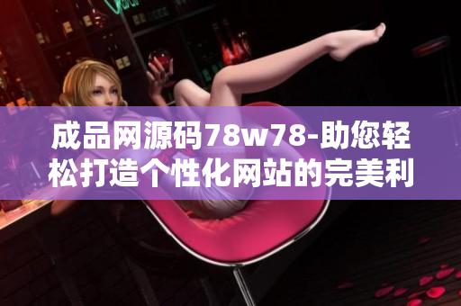 成品网源码78w78-助您轻松打造个性化网站的完美利器
