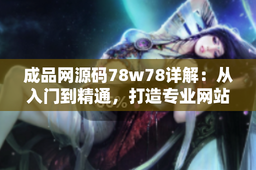 成品网源码78w78详解：从入门到精通，打造专业网站必备技能！