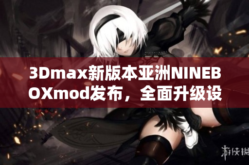 3Dmax新版本亚洲NINEBOXmod发布，全面升级设计和渲染功能