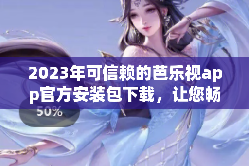 2023年可信赖的芭乐视app官方安装包下载，让您畅享精彩娱乐不受限