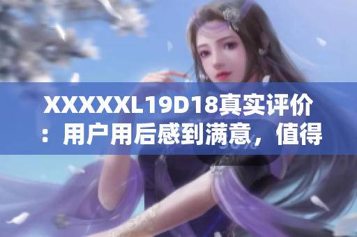 XXXXXL19D18真实评价：用户用后感到满意，值得购买