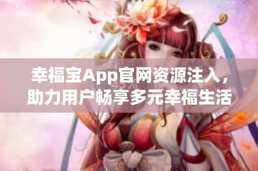 幸福宝App官网资源注入，助力用户畅享多元幸福生活【重点】
