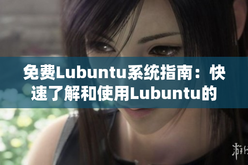 免费Lubuntu系统指南：快速了解和使用Lubuntu的全面导航