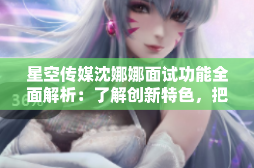 星空传媒沈娜娜面试功能全面解析：了解创新特色，把握行业趋势