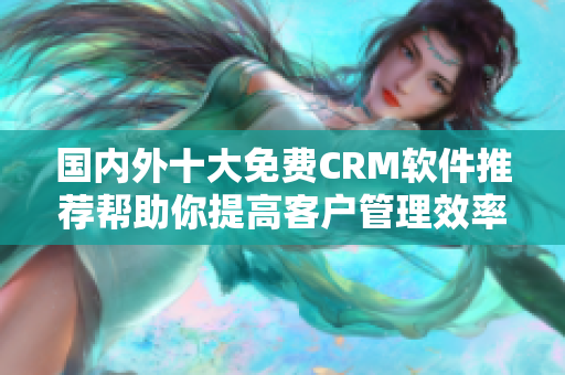 国内外十大免费CRM软件推荐帮助你提高客户管理效率!