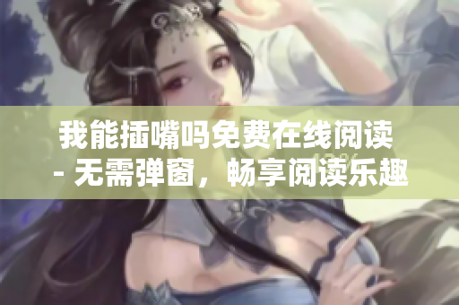 我能插嘴吗免费在线阅读 - 无需弹窗，畅享阅读乐趣