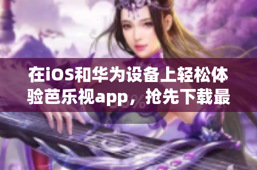 在iOS和华为设备上轻松体验芭乐视app，抢先下载最新版本！