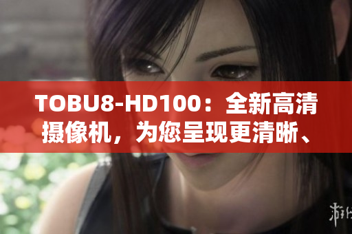 TOBU8-HD100：全新高清摄像机，为您呈现更清晰、更精彩的视觉盛宴
