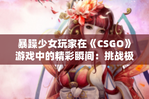 暴躁少女玩家在《CSGO》游戏中的精彩瞬间：挑战极限的战术操作展示