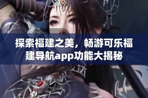 探索福建之美，畅游可乐福建导航app功能大揭秘