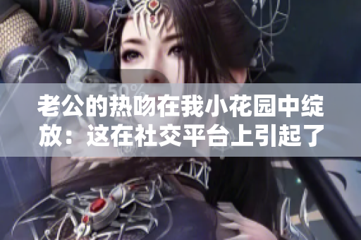 老公的热吻在我小花园中绽放：这在社交平台上引起了强烈反响