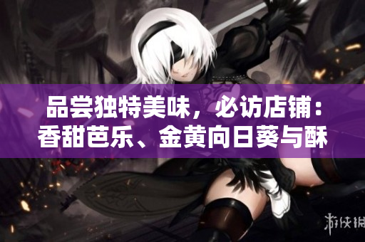 品尝独特美味，必访店铺：香甜芭乐、金黄向日葵与酥脆鸭脖推荐