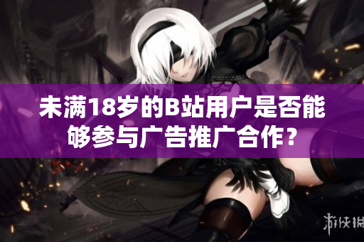 未满18岁的B站用户是否能够参与广告推广合作？
