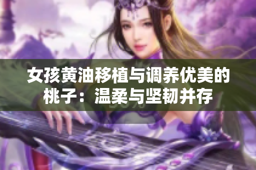 女孩黄油移植与调养优美的桃子：温柔与坚韧并存