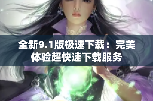 全新9.1版极速下载：完美体验超快速下载服务