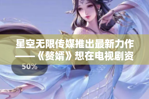 星空无限传媒推出最新力作——《赘婿》想在电视剧资源网站在线观看？