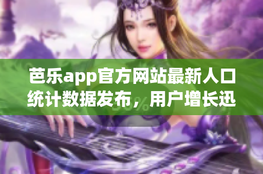 芭乐app官方网站最新人口统计数据发布，用户增长迅速！