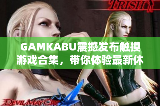 GAMKABU震撼发布触摸游戏合集，带你体验最新休闲娱乐大作