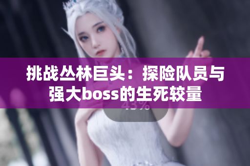 挑战丛林巨头：探险队员与强大boss的生死较量