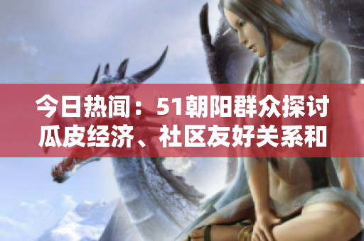 今日热闻：51朝阳群众探讨瓜皮经济、社区友好关系和文化传承