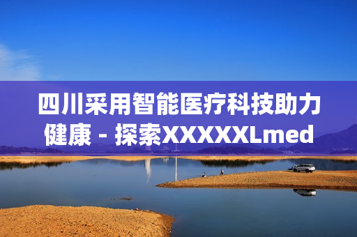 四川采用智能医疗科技助力健康 - 探索XXXXXLmedjyf本电新模式