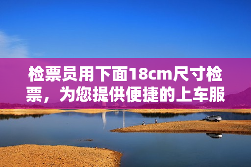 检票员用下面18cm尺寸检票，为您提供便捷的上车服务