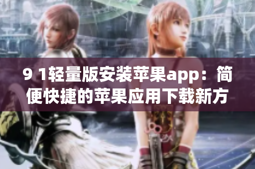 9 1轻量版安装苹果app：简便快捷的苹果应用下载新方法