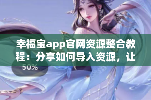 幸福宝app官网资源整合教程：分享如何导入资源，让您轻松定制个性化app