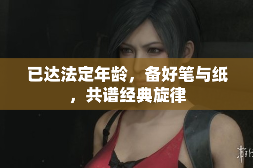 已达法定年龄，备好笔与纸，共谱经典旋律