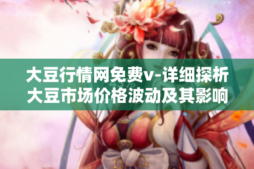 大豆行情网免费v-详细探析大豆市场价格波动及其影响