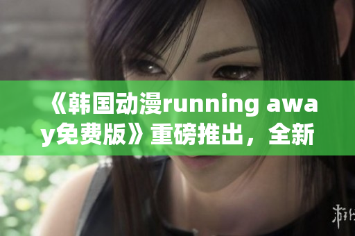 《韩国动漫running away免费版》重磅推出，全新故事大揭秘！