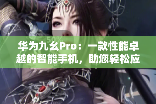 华为九幺Pro：一款性能卓越的智能手机，助您轻松应对多任务处理