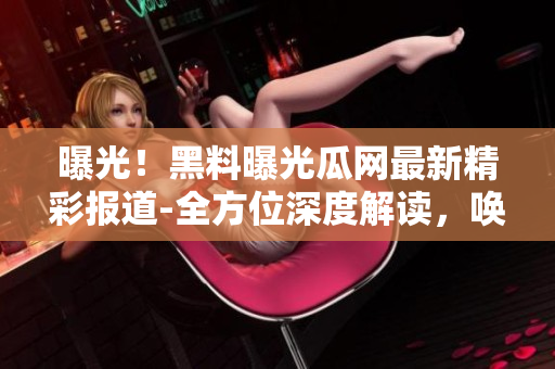 曝光！黑料曝光瓜网最新精彩报道-全方位深度解读，唤起关注倍增兴趣