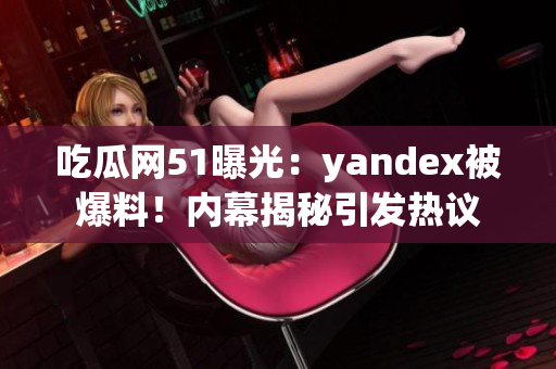 吃瓜网51曝光：yandex被爆料！内幕揭秘引发热议