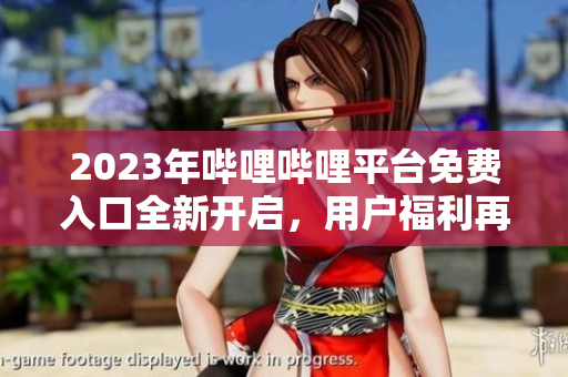 2023年哔哩哔哩平台免费入口全新开启，用户福利再升级