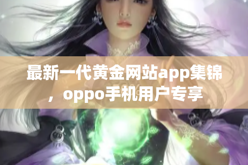 最新一代黄金网站app集锦，oppo手机用户专享