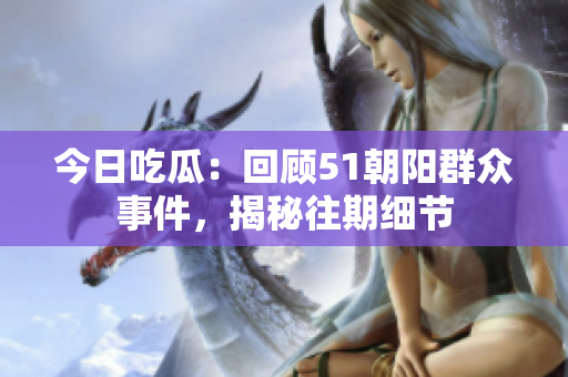 今日吃瓜：回顾51朝阳群众事件，揭秘往期细节
