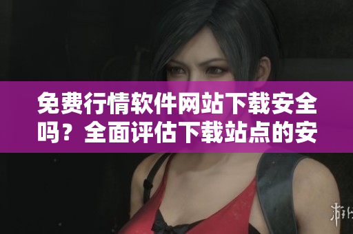 免费行情软件网站下载安全吗？全面评估下载站点的安全性
