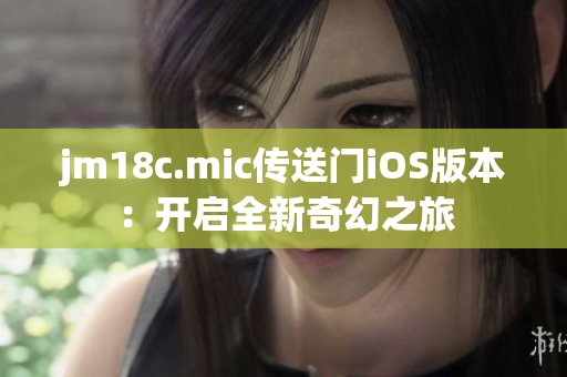 jm18c.mic传送门iOS版本：开启全新奇幻之旅