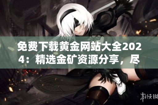 免费下载黄金网站大全2024：精选金矿资源分享，尽情畅享最新研究成果