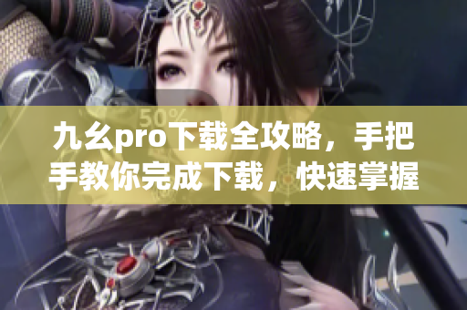九幺pro下载全攻略，手把手教你完成下载，快速掌握下载技巧
