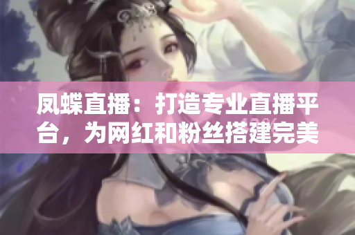 凤蝶直播：打造专业直播平台，为网红和粉丝搭建完美舞台