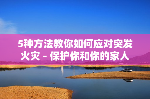 5种方法教你如何应对突发火灾 - 保护你和你的家人