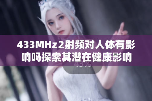 433MHz2射频对人体有影响吗探索其潜在健康影响