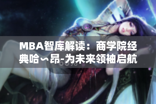MBA智库解读：商学院经典哈∽昂-为未来领袖启航