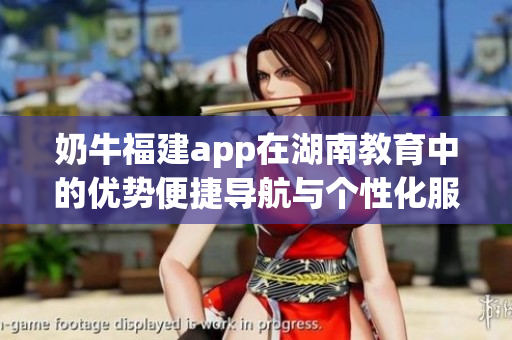 奶牛福建app在湖南教育中的优势便捷导航与个性化服务带来的益处